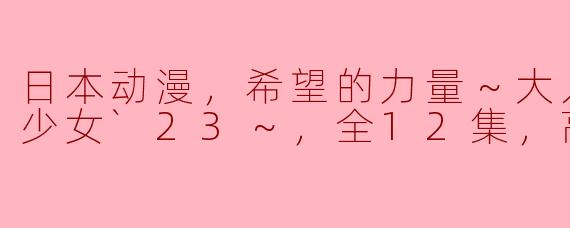 日本动漫，希望的力量～大人的光之美少女`23～，全12集，高清版